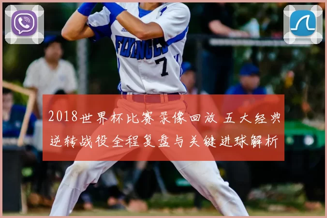 2018世界杯比赛录像回放 五大经典逆转战役全程复盘与关键进球解析