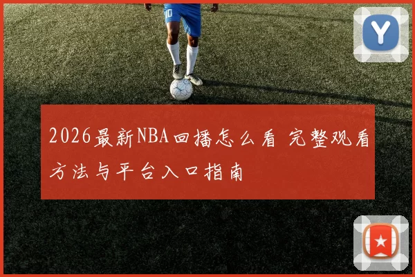 2026最新NBA回播怎么看 完整观看方法与平台入口指南