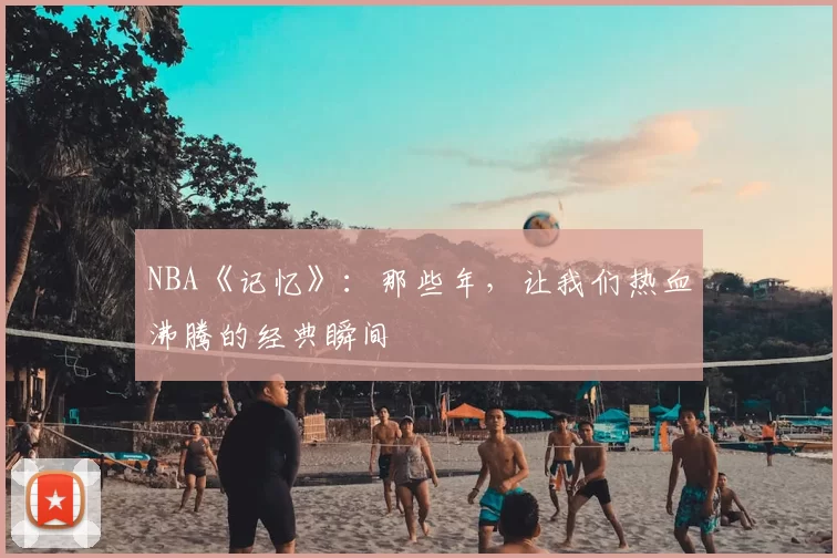 NBA《记忆》：那些年，让我们热血沸腾的经典瞬间