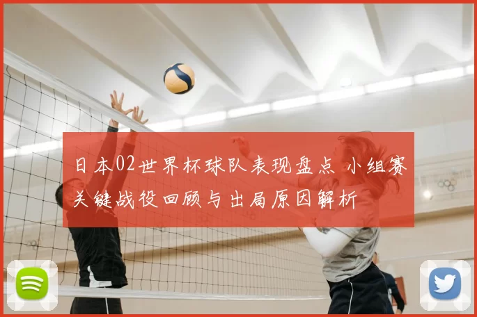 日本02世界杯球队表现盘点 小组赛关键战役回顾与出局原因解析