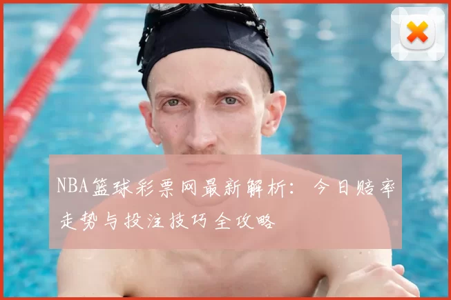 NBA篮球彩票网最新解析：今日赔率走势与投注技巧全攻略