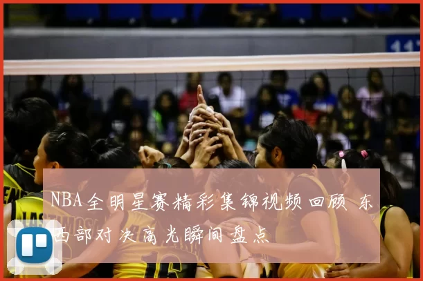 NBA全明星赛精彩集锦视频回顾 东西部对决高光瞬间盘点