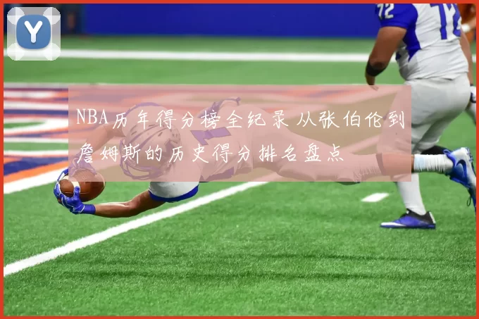 NBA历年得分榜全纪录 从张伯伦到詹姆斯的历史得分排名盘点