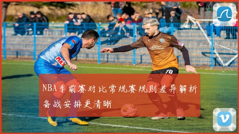 NBA季前赛对比常规赛规则差异解析备战安排更清晰