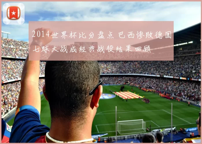 2014世界杯比分盘点 巴西惨败德国七球大战成经典战役结果回顾