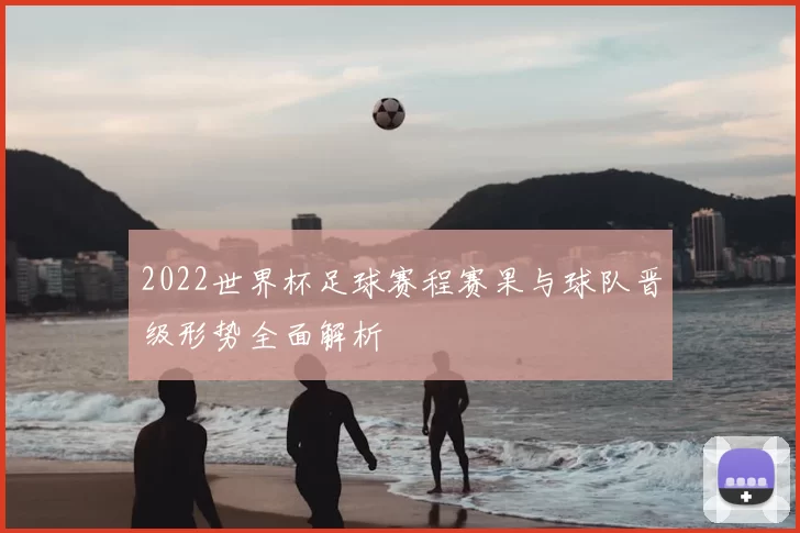 2022世界杯足球赛程赛果与球队晋级形势全面解析