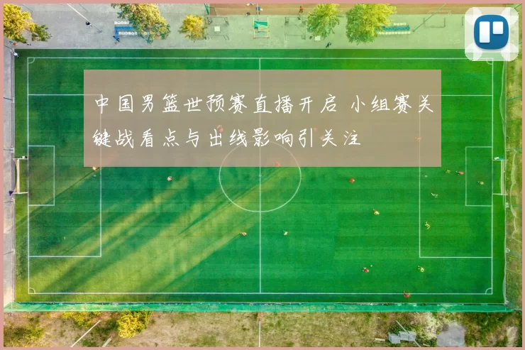 中国男篮世预赛直播开启 小组赛关键战看点与出线影响引关注