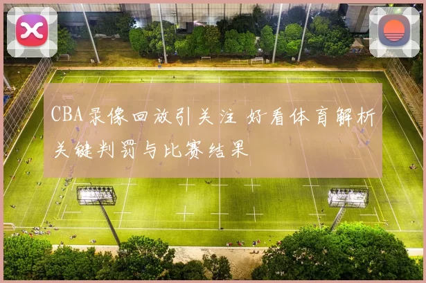 CBA录像回放引关注 好看体育解析关键判罚与比赛结果
