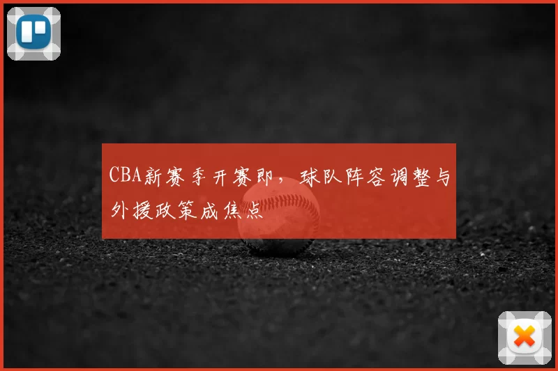 CBA新赛季开赛即，球队阵容调整与外援政策成焦点
