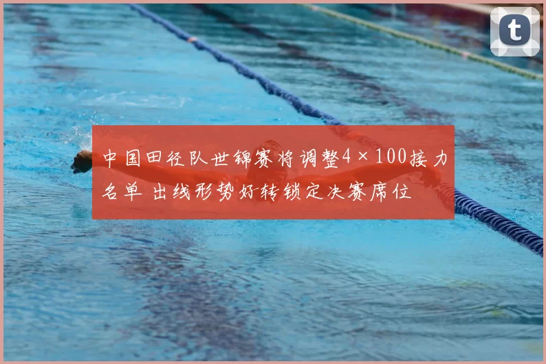 中国田径队世锦赛将调整4×100接力名单 出线形势好转锁定决赛席位