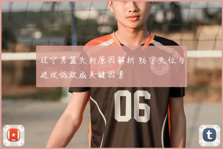辽宁男篮失利原因解析 防守失位与进攻低效成关键因素