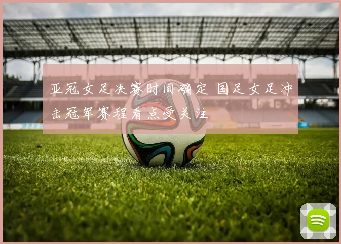 亚冠女足决赛时间确定 国足女足冲击冠军赛程看点受关注
