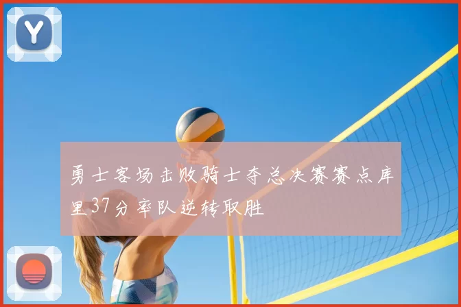 勇士客场击败骑士夺总决赛赛点库里37分率队逆转取胜