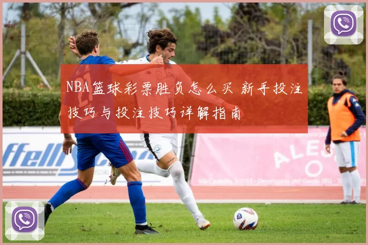 NBA篮球彩票胜负怎么买 新手投注技巧与投注技巧详解指南