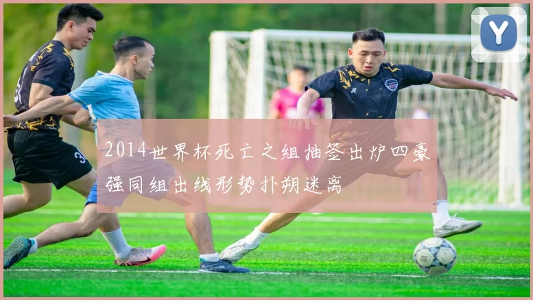 2014世界杯死亡之组抽签出炉四豪强同组出线形势扑朔迷离