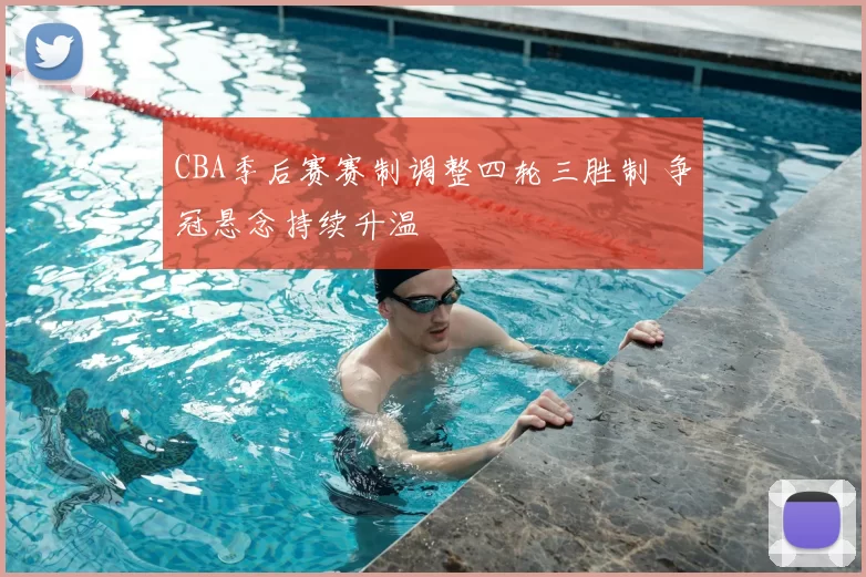 CBA季后赛赛制调整四轮三胜制 争冠悬念持续升温