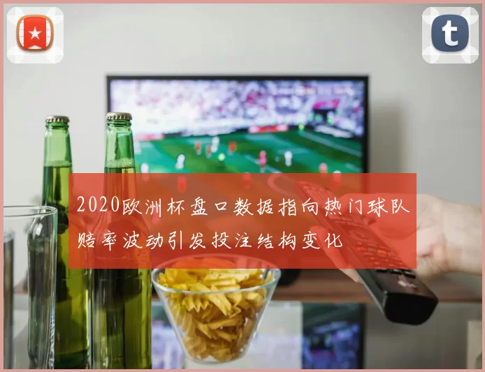 2020欧洲杯盘口数据指向热门球队赔率波动引发投注结构变化