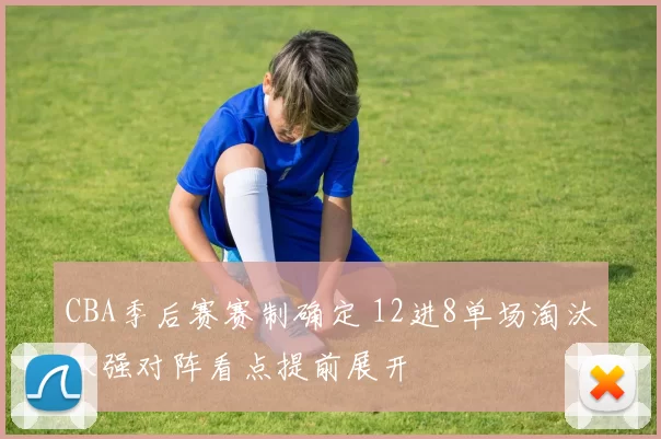 CBA季后赛赛制确定 12进8单场淘汰八强对阵看点提前展开