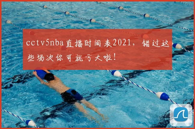 cctv5nba直播时间表2021，错过这些场次你可就亏大啦！