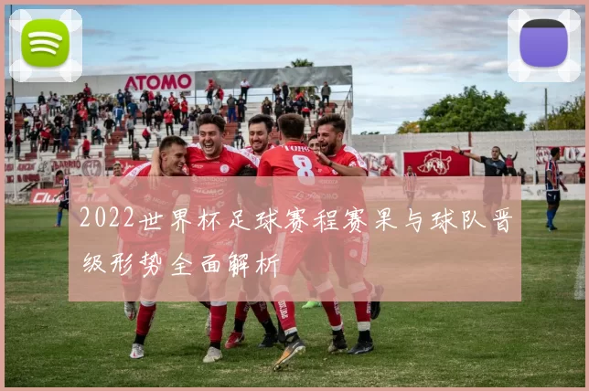 2022世界杯足球赛程赛果与球队晋级形势全面解析