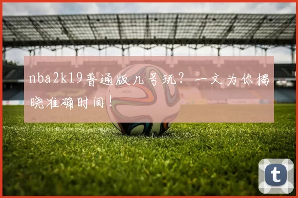 nba2k19普通版几号玩?一文为你揭晓准确时间!