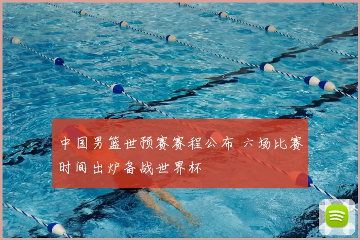 中国男篮世预赛赛程公布 六场比赛时间出炉备战世界杯